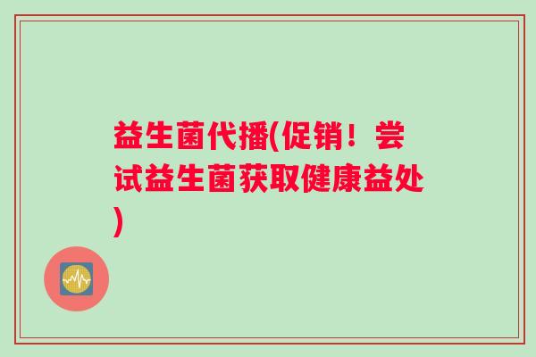 益生菌代播(促销！尝试益生菌获取健康益处)