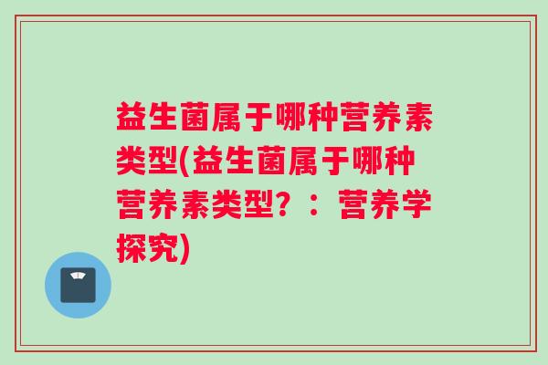 益生菌属于哪种营养素类型(益生菌属于哪种营养素类型？：营养学探究)