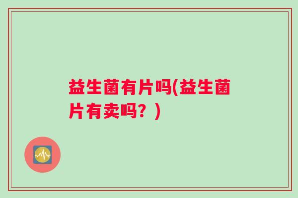 益生菌有片吗(益生菌片有卖吗？)
