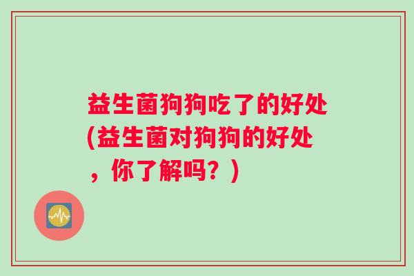 益生菌狗狗吃了的好处(益生菌对狗狗的好处，你了解吗？)
