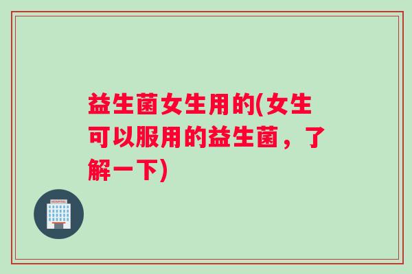 益生菌女生用的(女生可以服用的益生菌，了解一下)