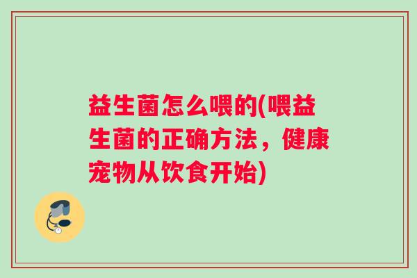益生菌怎么喂的(喂益生菌的正确方法，健康宠物从饮食开始)