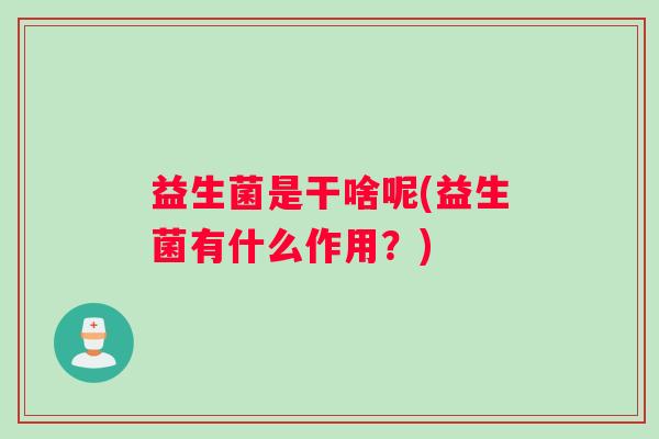 益生菌是干啥呢(益生菌有什么作用？)