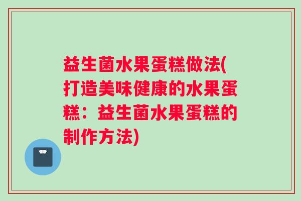 益生菌水果蛋糕做法(打造美味健康的水果蛋糕：益生菌水果蛋糕的制作方法)