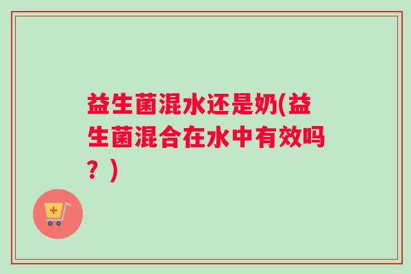 益生菌混水还是奶(益生菌混合在水中有效吗？)