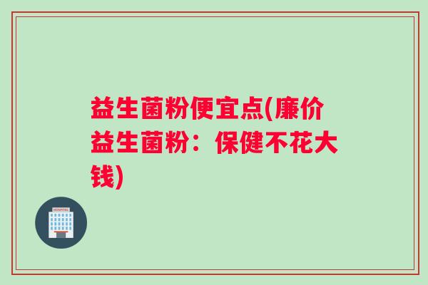 益生菌粉便宜点(廉价益生菌粉：保健不花大钱)