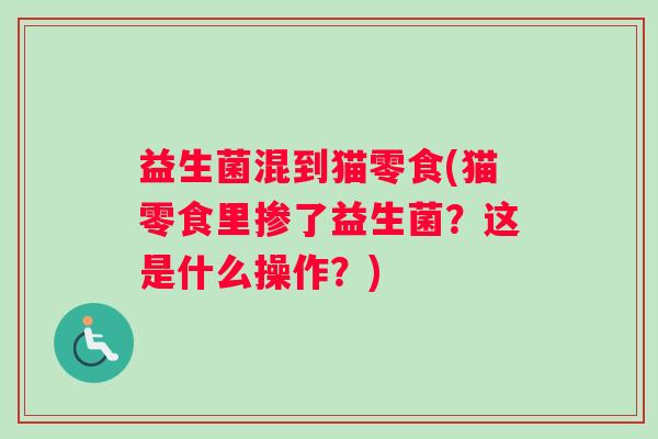 益生菌混到猫零食(猫零食里掺了益生菌？这是什么操作？)