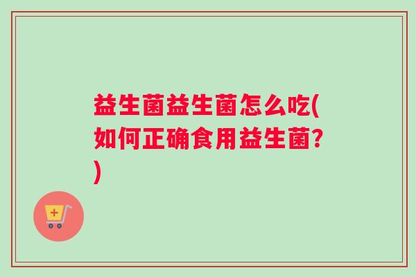 益生菌益生菌怎么吃(如何正确食用益生菌？)