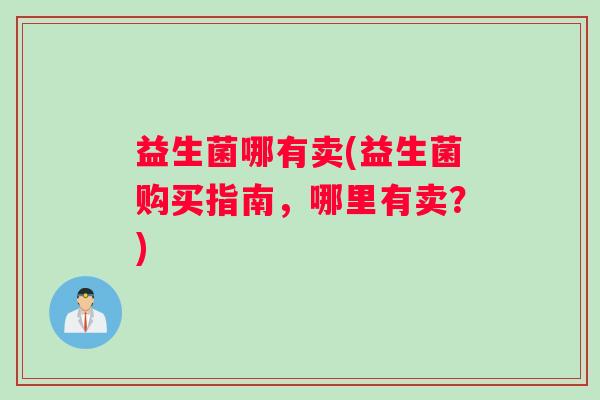 益生菌哪有卖(益生菌购买指南，哪里有卖？)