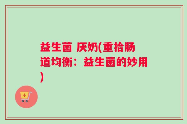 益生菌 厌奶(重拾肠道均衡：益生菌的妙用)