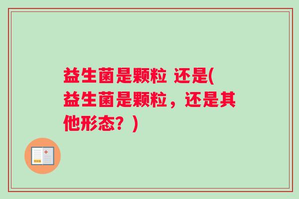 益生菌是颗粒 还是(益生菌是颗粒，还是其他形态？)