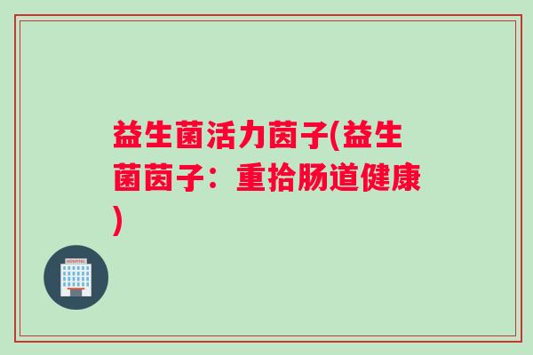 益生菌活力茵子(益生菌茵子：重拾肠道健康)