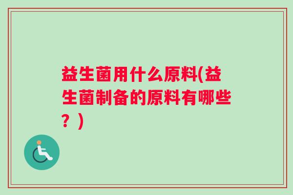 益生菌用什么原料(益生菌制备的原料有哪些？)