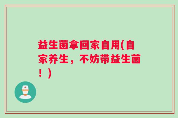 益生菌拿回家自用(自家养生，不妨带益生菌！)