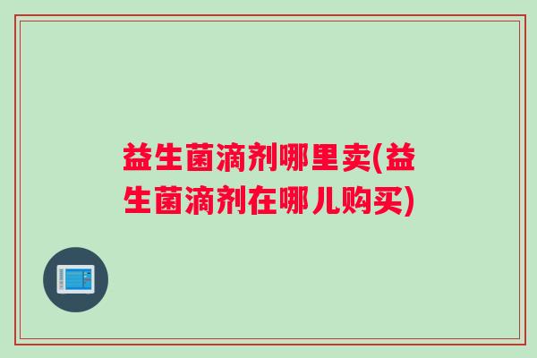 益生菌滴剂哪里卖(益生菌滴剂在哪儿购买)