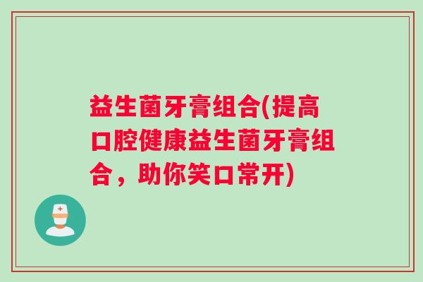 益生菌牙膏组合(提高口腔健康益生菌牙膏组合，助你笑口常开)