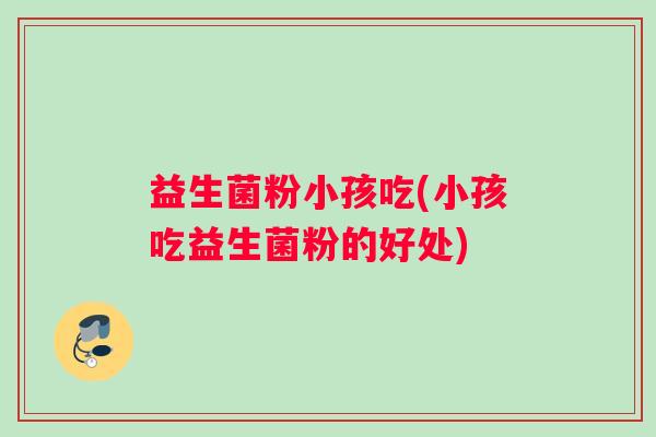 益生菌粉小孩吃(小孩吃益生菌粉的好处)