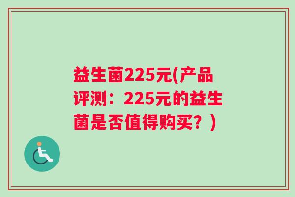 益生菌225元(产品评测：225元的益生菌是否值得购买？)