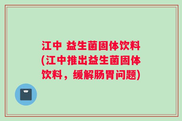 江中 益生菌固体饮料(江中推出益生菌固体饮料，缓解肠胃问题)