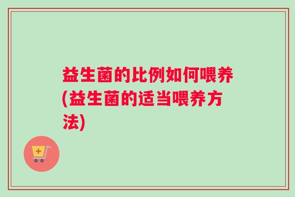 益生菌的比例如何喂养(益生菌的适当喂养方法)