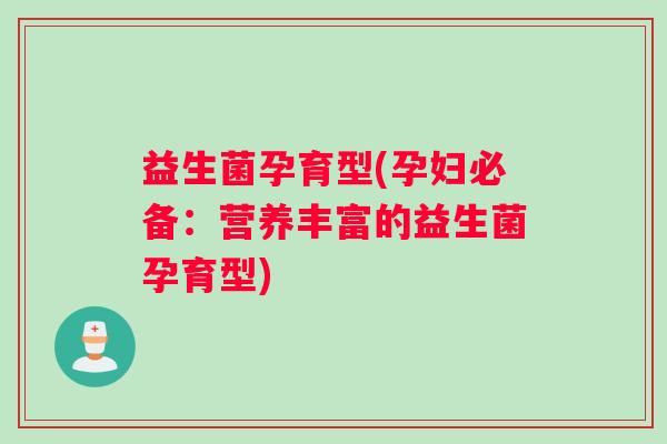 益生菌孕育型(孕妇必备：营养丰富的益生菌孕育型)