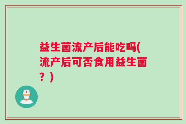 益生菌流产后能吃吗(流产后可否食用益生菌？)
