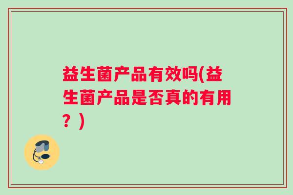 益生菌产品有效吗(益生菌产品是否真的有用？)