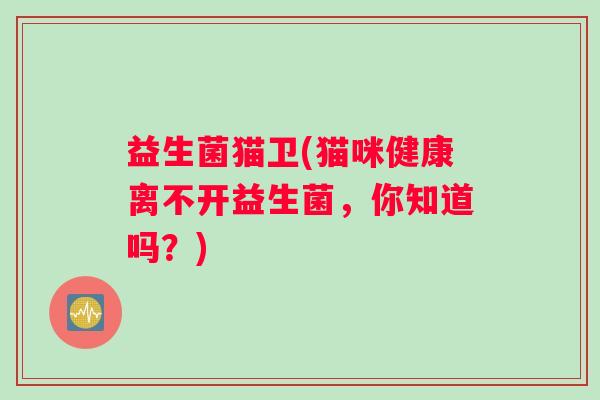 益生菌猫卫(猫咪健康离不开益生菌，你知道吗？)