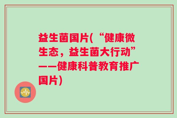 益生菌国片(“健康微生态，益生菌大行动”——健康科普教育推广国片)