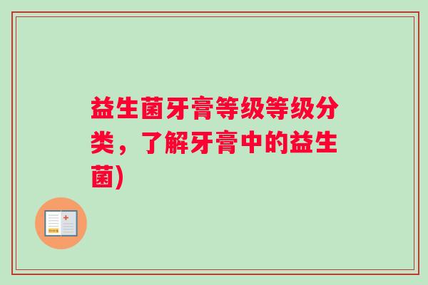 益生菌牙膏等级等级分类，了解牙膏中的益生菌)