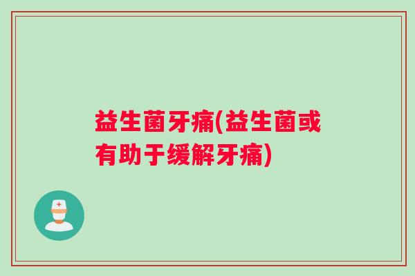 益生菌牙痛(益生菌或有助于缓解牙痛)
