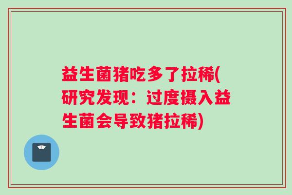 益生菌猪吃多了拉稀(研究发现：过度摄入益生菌会导致猪拉稀)