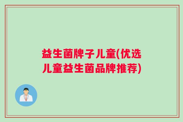 益生菌牌子儿童(优选儿童益生菌品牌推荐)