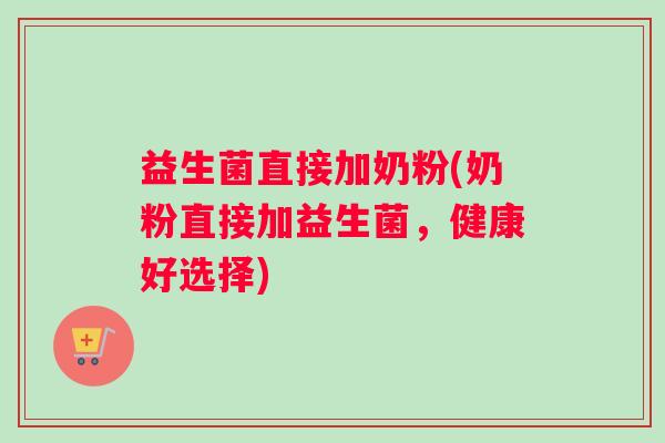 益生菌直接加奶粉(奶粉直接加益生菌，健康好选择)