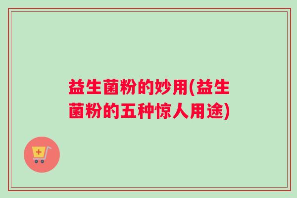 益生菌粉的妙用(益生菌粉的五种惊人用途)