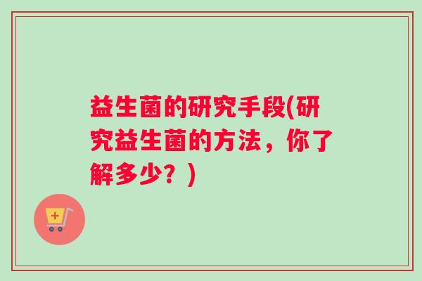益生菌的研究手段(研究益生菌的方法，你了解多少？)
