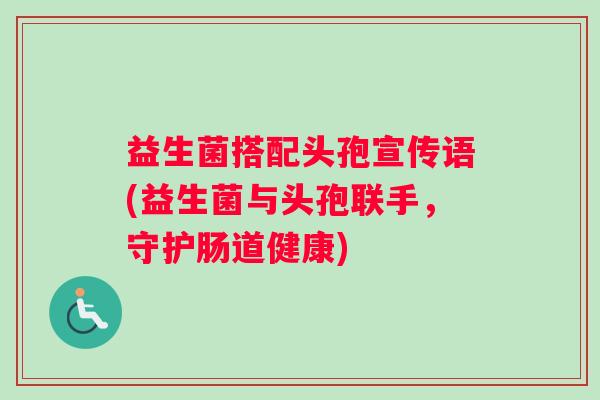 益生菌搭配头孢宣传语(益生菌与头孢联手，守护肠道健康)