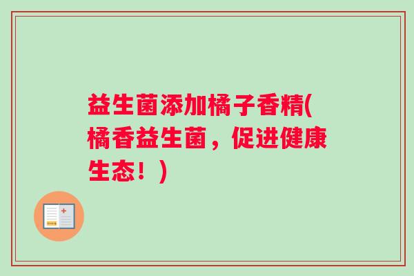 益生菌添加橘子香精(橘香益生菌，促进健康生态！)