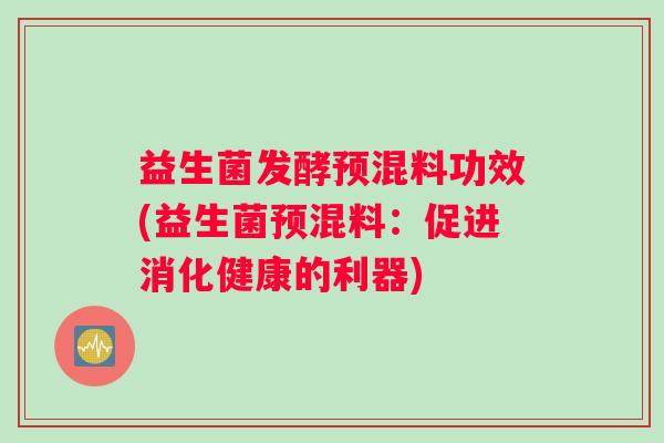益生菌发酵预混料功效(益生菌预混料：促进消化健康的利器)