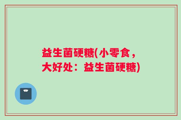 益生菌硬糖(小零食，大好处：益生菌硬糖)