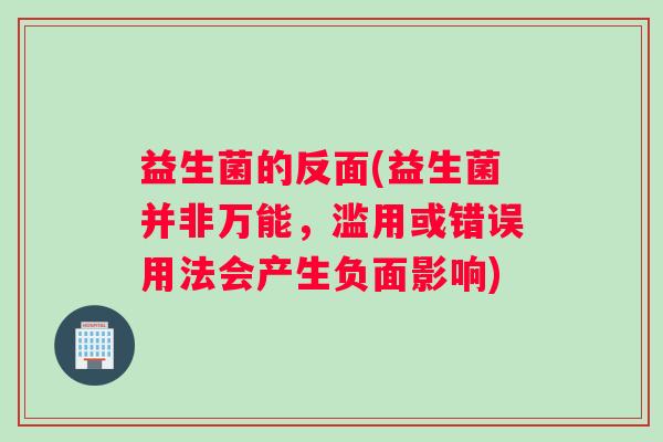 益生菌的反面(益生菌并非万能，滥用或错误用法会产生负面影响)