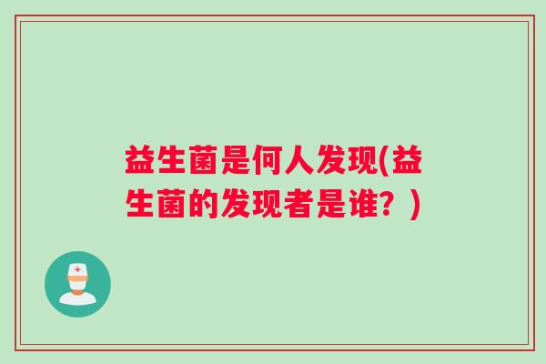 益生菌是何人发现(益生菌的发现者是谁？)