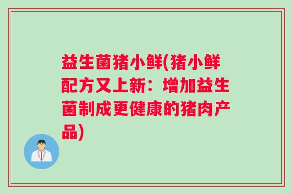 益生菌猪小鲜(猪小鲜配方又上新：增加益生菌制成更健康的猪肉产品)