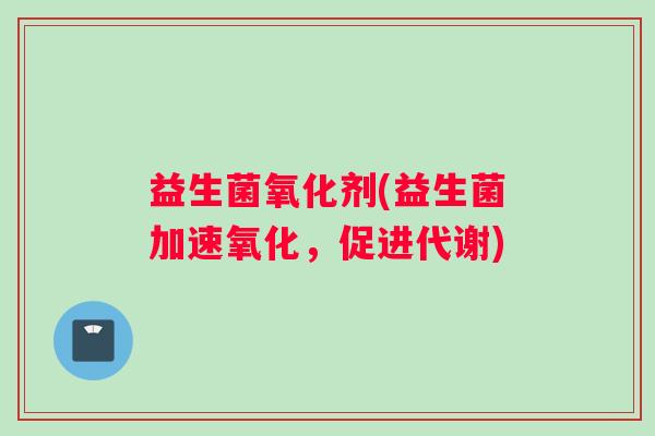 益生菌氧化剂(益生菌加速氧化，促进代谢)