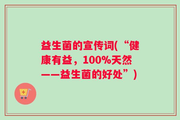 益生菌的宣传词(“健康有益，100%天然——益生菌的好处”)