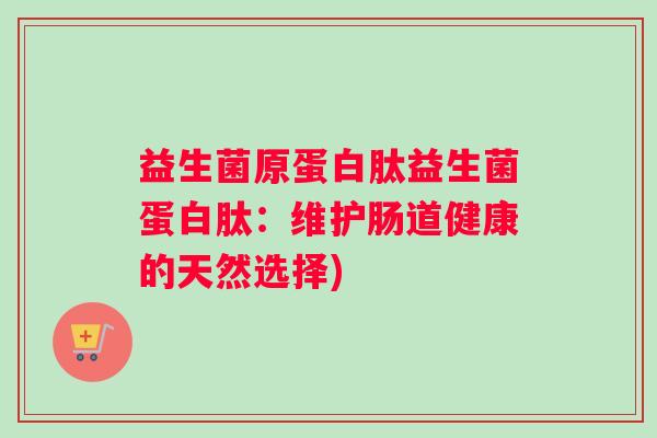 益生菌原蛋白肽益生菌蛋白肽：维护肠道健康的天然选择)