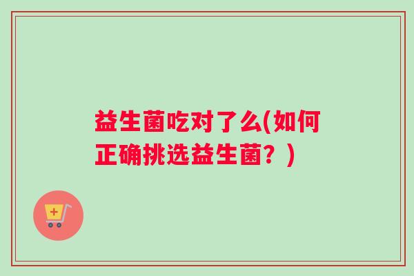 益生菌吃对了么(如何正确挑选益生菌？)