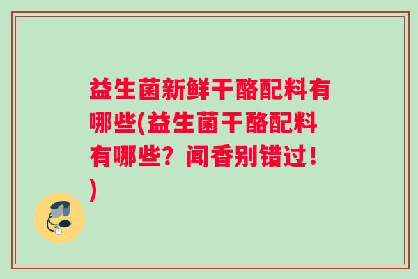 益生菌新鲜干酪配料有哪些(益生菌干酪配料有哪些？闻香别错过！)