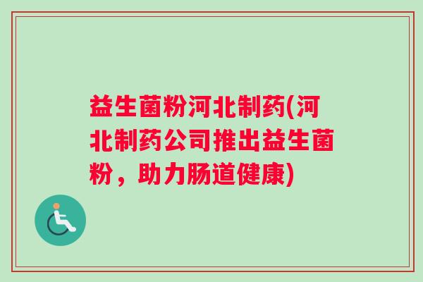 益生菌粉河北制药(河北制药公司推出益生菌粉，助力肠道健康)