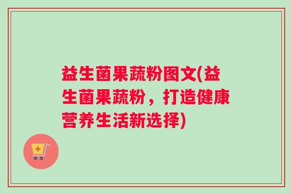 益生菌果蔬粉图文(益生菌果蔬粉，打造健康营养生活新选择)